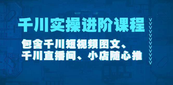 【副业项目4525期】千川实操进阶课程（11月更新）包含千川短视频图文、千川直播间、小店随心推-智创资源网