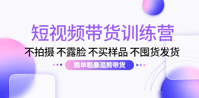 【副业项目4543期】短视频带货训练营：不拍摄 不露脸 不买样品 不囤货发货 简单粗暴混剪带货-智创资源网