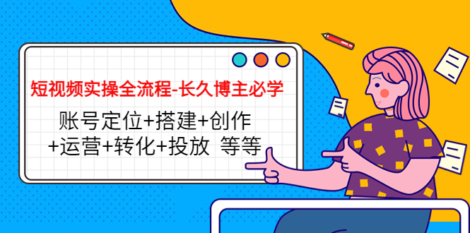 【副业项目4629期】短视频实操全流程-长久博主必学：账号定位+搭建+创作+运营+转化+投放-智创资源网