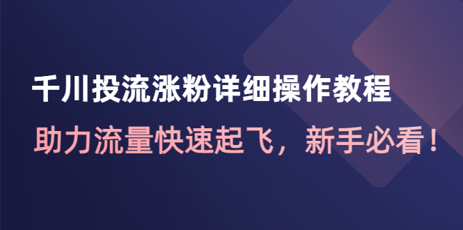 【副业项目4739期】千川投流涨粉详细操作教程：助力流量快速起飞，新手必看-智创资源网