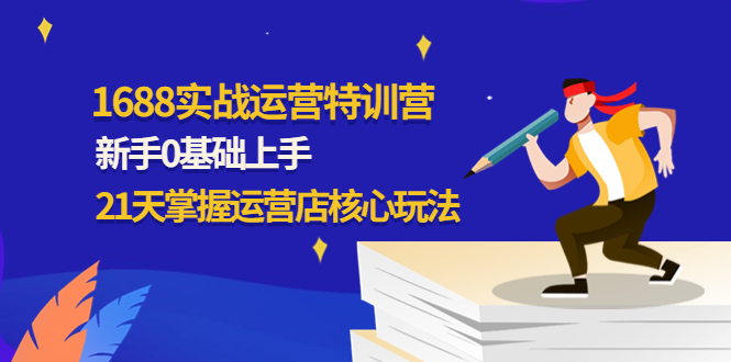 【副业项目4686期】1688实战特训营：新手0基础上手，21天掌握运营店核心玩法-智创资源网