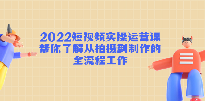 【副业项目4718期】2022短视频实操运营课：帮你了解从拍摄到制作的全流程工作-智创资源网