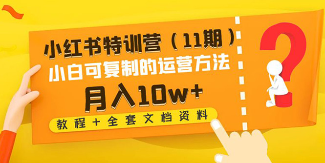【副业项目4833期】小红书特训营（11期）小白可复制的运营方法-月入10w+（教程+全套文档资料)-智创资源网