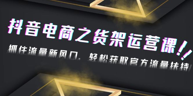 【副业项目4976期】2023抖音电商之货架运营课：抓住流量新风口，轻松获取官方流量扶持-智创资源网
