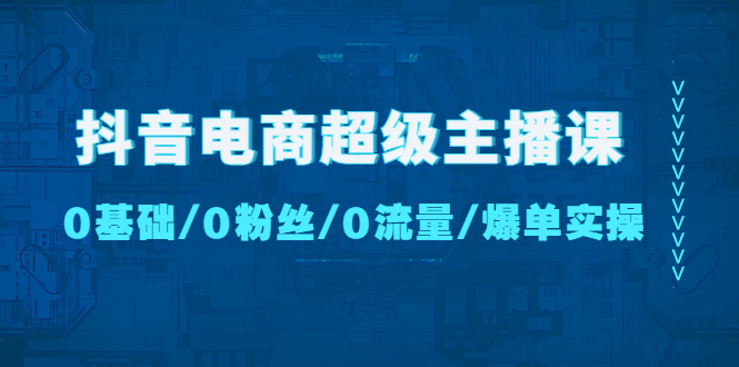 【副业项目4927期】抖音电商超级主播课：0基础、0粉丝、0流量、爆单实操-智创资源网