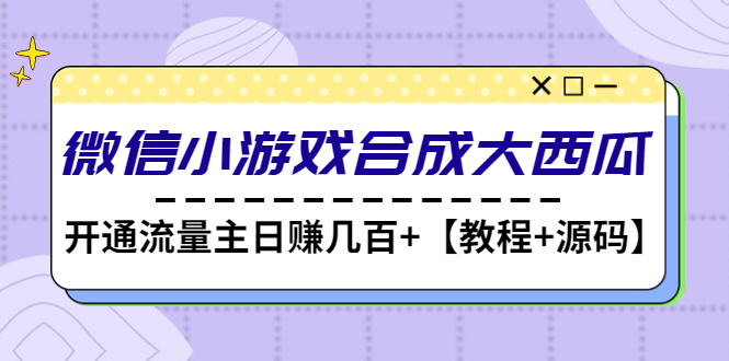 【副业项目4899期】微信小游戏合成大西瓜，开通流量主日赚几百+【教程+源码】-智创资源网