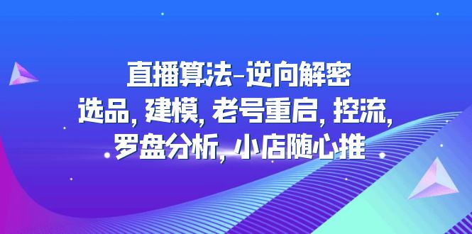 【副业项目5176期】直播算法-逆向解密：选品，建模，老号重启，控流，罗盘分析，小店随心推-智创资源网