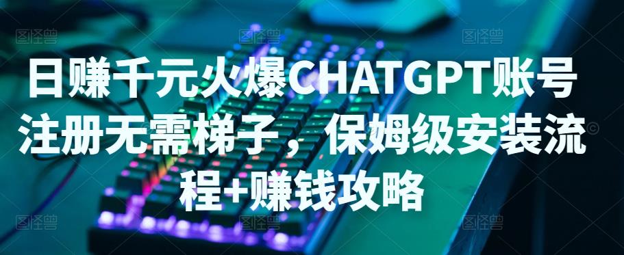 【副业项目5094期】日赚千元火爆ChatGPT账号注册无需ti子，保姆级安装流程+赚钱攻略-智创资源网