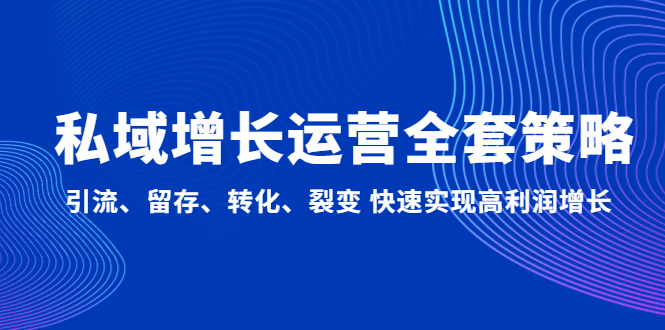 【副业项目5128期】私域增长运营全套策略：引流、留存、转化、裂变 快速实现高利润增长-智创资源网