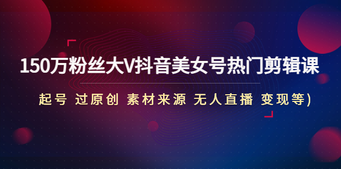 【副业项目5021期】150万粉丝大V抖音美女号热门剪辑课(起号 过原创 素材来源 无人直播 变现)-智创资源网