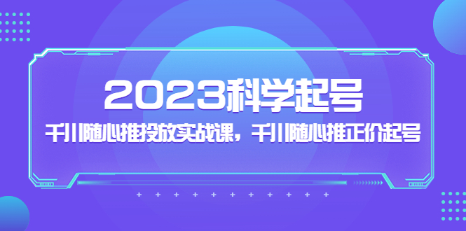 【副业项目5255期】2023科学起号，千川随心推投放实战课，千川随心推正价起号-智创资源网