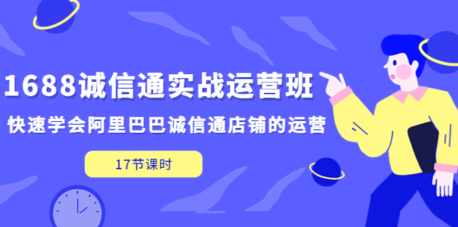 【副业项目5331期】1688诚信通实战运营班，快速学会阿里巴巴诚信通店铺的运营(17节课)-智创资源网