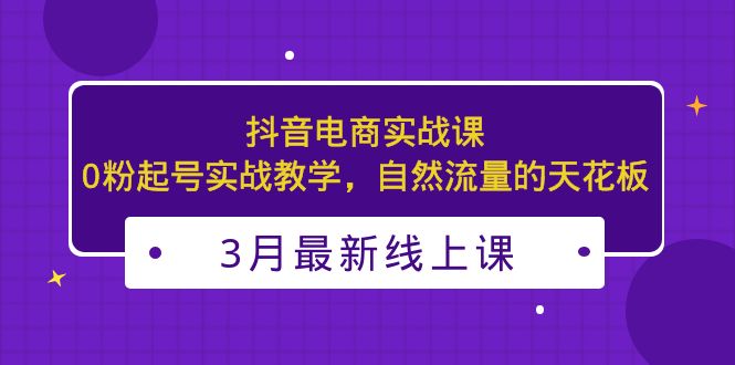 【副业项目5385期】3月最新抖音电商实战课：0粉起号实战教学，自然流量的天花板-智创资源网