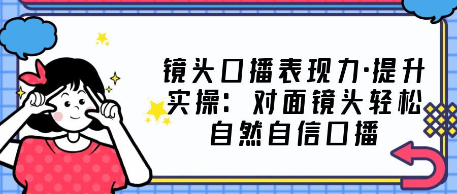 【副业项目5221期】镜头口播表现力·提升实操：对面镜头轻松自然自信口播（23节课）-智创资源网
