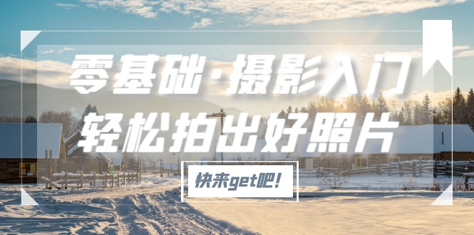 【副业项目5311期】零基础·摄影入门，轻松拍出好照片（适用佳能、索尼、尼康、富士用户）-智创资源网