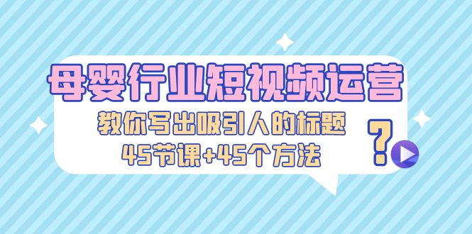 【副业项目5295期】母婴行业短视频运营：教你写个吸引人的标题，45节课+45个方法-智创资源网