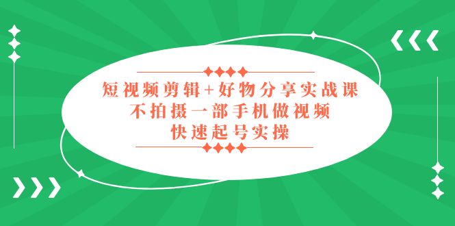 【副业项目5398期】短视频剪辑+好物分享实战课，无需拍摄一部手机做视频，快速起号实操-智创资源网