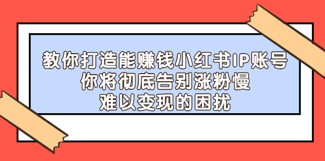 【副业项目2740期】教你打造能赚钱小红书IP账号：你将彻底告别涨粉慢，难以变现的困扰-智创资源网