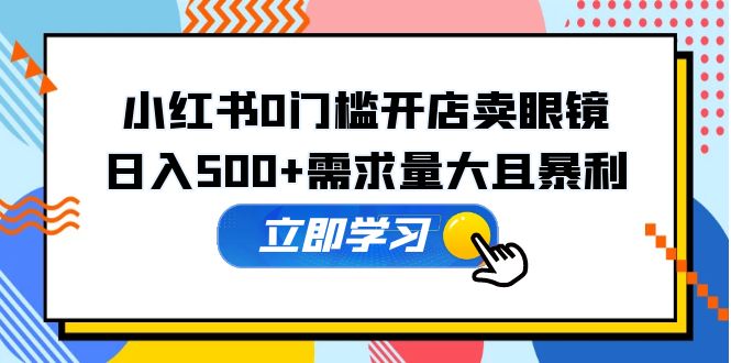 【副业项目5617期】小红书0门槛开店卖眼镜，日入500+需求量大且暴利，一部手机可操作-智创资源网