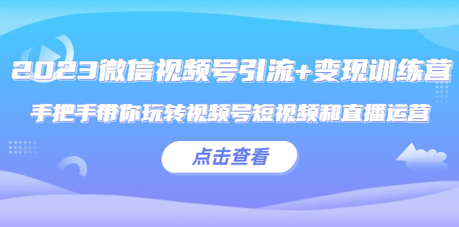 【副业项目5631期】2023微信视频号引流+变现训练营：手把手带你玩转视频号短视频和直播运营-智创资源网