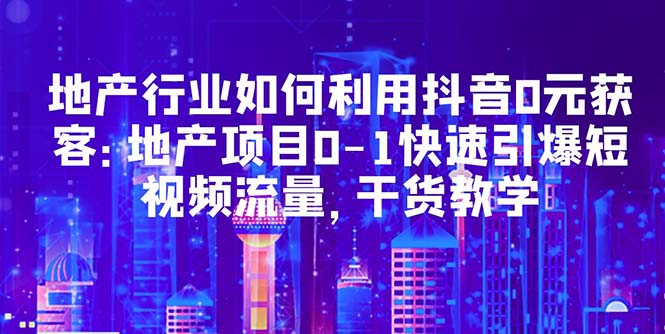 【副业项目5632期】地产行业如何利用抖音0元获客：地产项目0-1快速引爆短视频流量，干货教学-智创资源网