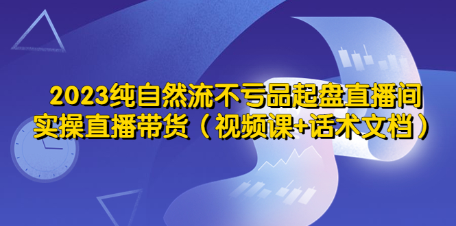 【副业项目5638期】2023纯自然流不亏品起盘直播间，实操直播带货（视频课+话术文档）-智创资源网