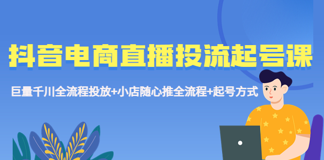 【副业项目5663期】抖音电商直播投流起号课程 巨量千川全流程投放+小店随心推全流程+起号方式-智创资源网