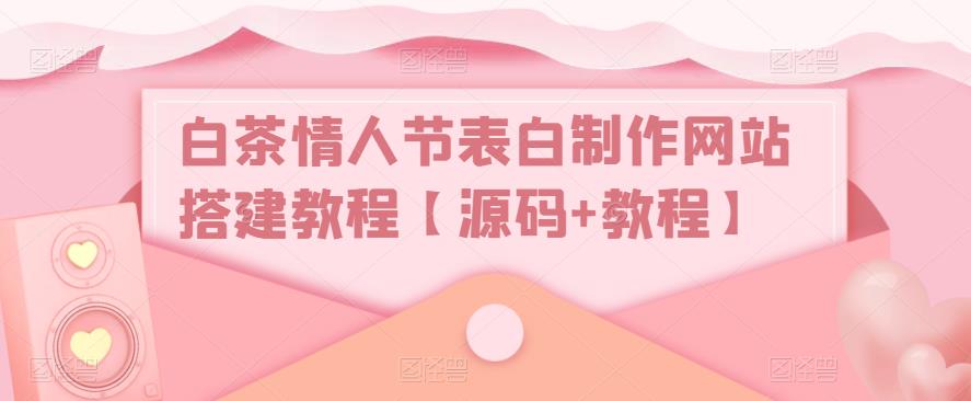 【副业项目5433期】白茶情人节表白制作网站搭建教程【源码+视频教程】-智创资源网