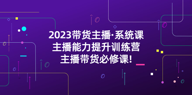 【副业项目5474期】2023带货主播·系统课，主播能力提升训练营，主播带货必修课!-智创资源网