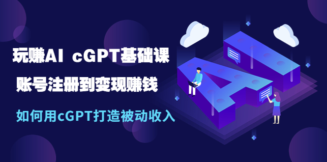 【副业项目5506期】玩赚AI cGPT基础课：账号注册到变现赚钱，如何用cGPT打造被动收入-智创资源网