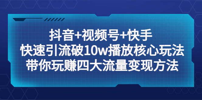【副业项目5511期】抖音+视频号+快手 快速引流破10w播放核心玩法：带你玩赚四大流量变现方法！-智创资源网