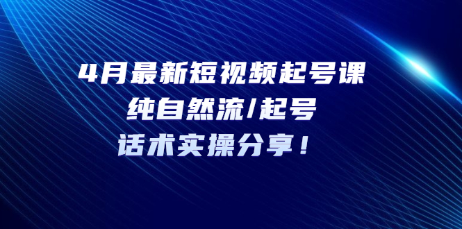 【副业项目5535期】4月最新短视频起号课：纯自然流/起号，话术实操分享-智创资源网