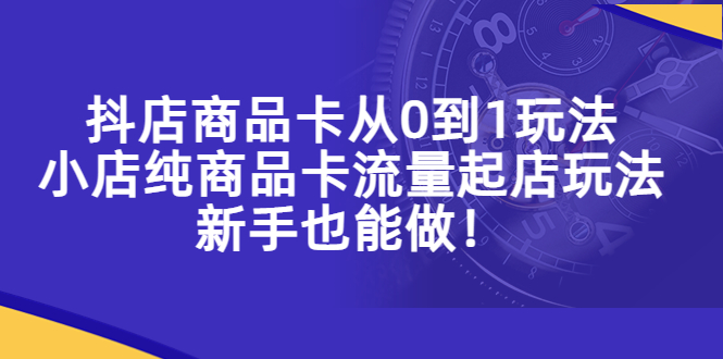 【副业项目5544期】抖店商品卡从0到1玩法，小店纯商品卡流量起店玩法，新手也能做-智创资源网