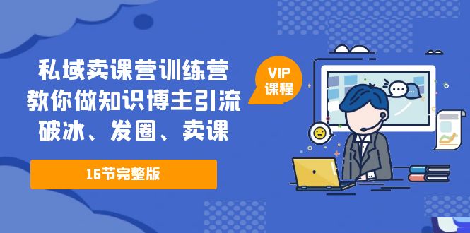 【副业项目5591期】私域卖课营训练营：教你做知识博主引流、破冰、发圈、卖课（16节课完整版）-智创资源网