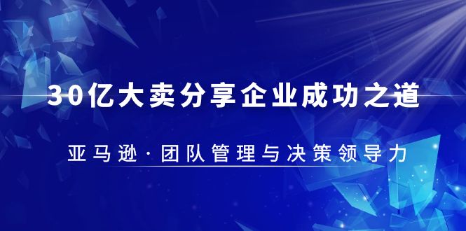 【副业项目5712期】30·亿大卖·分享企业·成功之道-亚马逊·团队管理与决策领导力-智创资源网