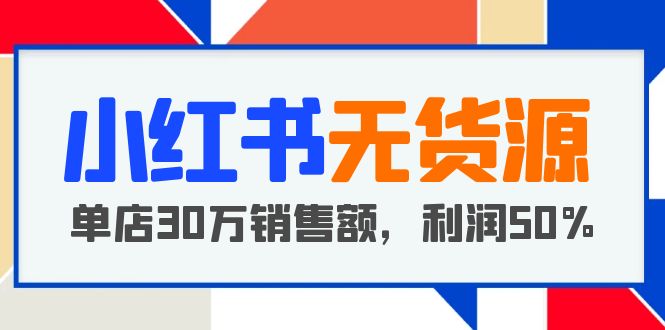 【副业项目5921期】小红书无货源项目：从0-1从开店到爆单 单店30万销售额 利润50%【5月更新】-智创资源网
