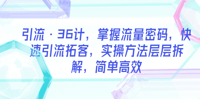 【副业项目5924期】引流·36计，掌握流量密码，快速引流拓客，实操方法层层拆解，简单高效-智创资源网