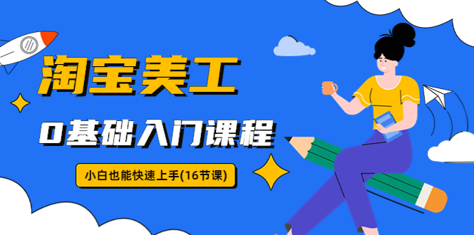 【副业项目5972期】淘宝美工0基础入门课程，小白也能快速上手（16节视频课）-智创资源网