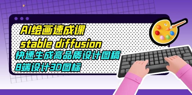 【副业项目5728期】AI绘画速成课stable diffusion，快速生成高品质设计图稿、B端设计3D图标-智创资源网