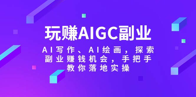 【副业项目5941期】玩赚AIGC副业-AI写作、AI绘画，探索副业赚钱机会，手把手教你落地实操-智创资源网