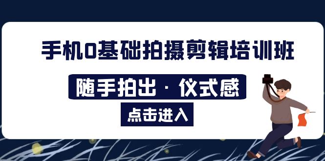 【副业项目5784期】手机0基础拍摄剪辑培训班：随手拍出·仪式感-智创资源网