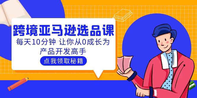 【副业项目5827期】聪明人都在学的跨境亚马逊选品课：每天10分钟 让你从0成长为产品开发高手-智创资源网