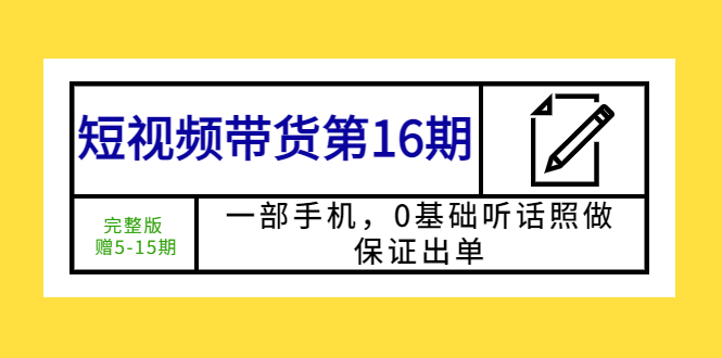 【副业项目5770期】短视频带货第16期：一部手机，0基础听话照做，保证出单 (完整版 赠5-15期)-智创资源网