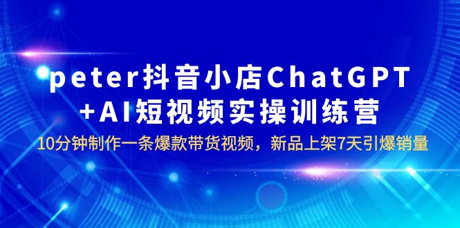 【副业项目6296期】peter抖音小店ChatGPT+AI短视频实训 10分钟做一条爆款带货视频 7天引爆销量-智创资源网