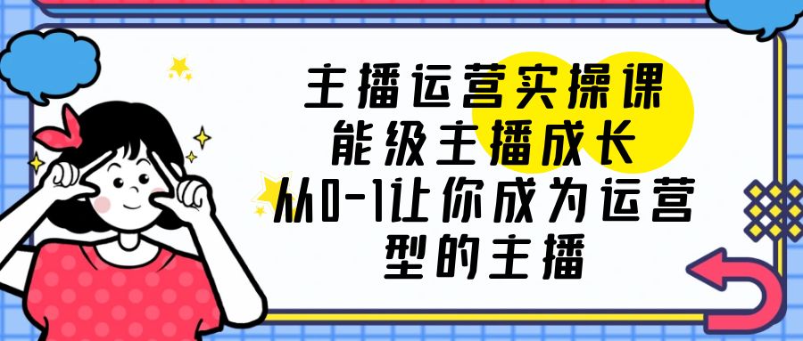 【副业项目6225期】主播运营实操课，能级-主播成长，从0-1让你成为运营型的主播-智创资源网