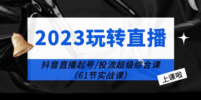 【副业项目6233期】2023玩转直播线上课：抖音直播起号-投流超级干货（61节实战课）-智创资源网