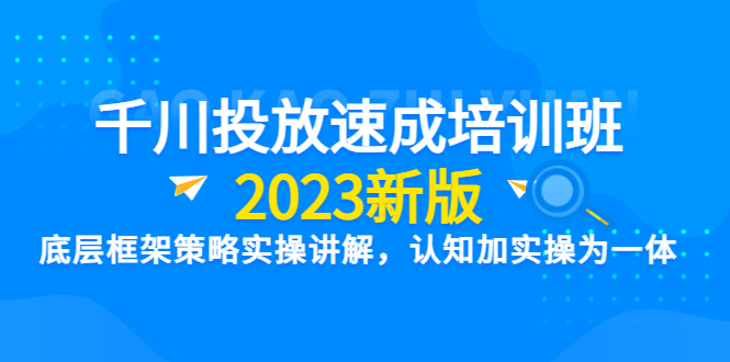 【副业项目6255期】千川投放速成培训班【2023新版】底层框架策略实操讲解，认知加实操为一体-智创资源网