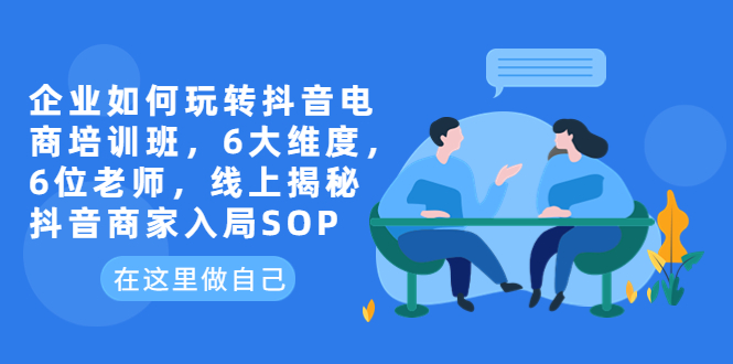 【副业项目6282期】企业如何玩转抖音电商培训班，6大维度，6位老师，线上揭秘抖音商家入局SOP-智创资源网