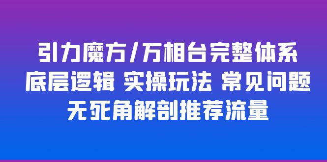 【副业项目6028期】引力魔方/万相台完整体系 底层逻辑 实操玩法 常见问题 无死角解剖推荐流量-智创资源网