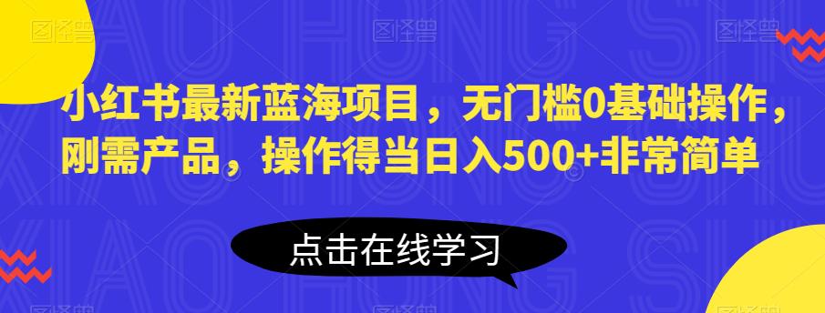 【副业项目6611期】小红书最新蓝海项目，无门槛0基础操作，刚需产品，操作得当日入500+非常简单-智创资源网